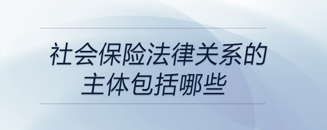 社會保險法律關系的主體包括哪些