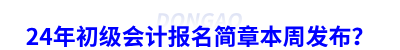24年初級會計報名簡章本周發(fā)布？