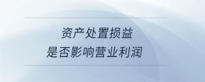 資產(chǎn)處置損益是否影響營(yíng)業(yè)利潤(rùn)