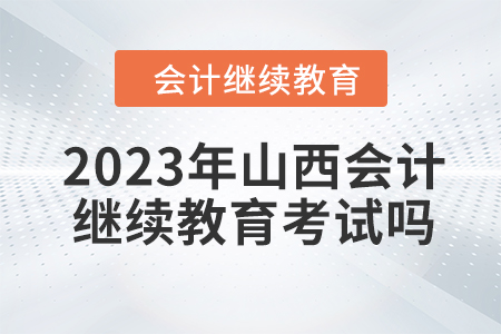 2023年山西會計人員繼續(xù)教育需要考試嗎？