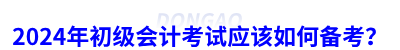 2024年初級會計考試應(yīng)該如何備考？