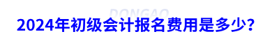 2024年初級會計報名費用是多少？