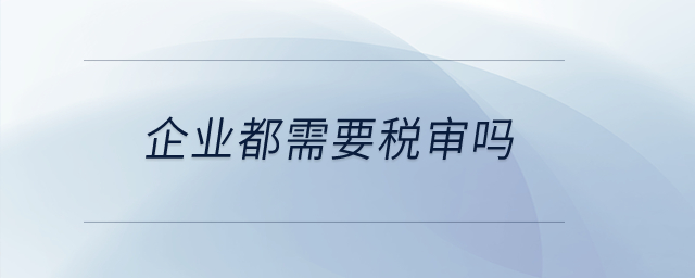 企業(yè)都需要稅審嗎？