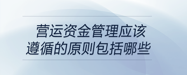 營(yíng)運(yùn)資金管理應(yīng)該遵循的原則包括哪些