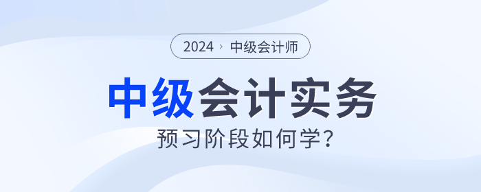 2024年中級會計實務(wù)預(yù)習(xí)階段如何學(xué)？重點章節(jié)需關(guān)注！
