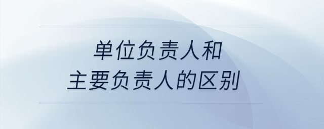 單位負(fù)責(zé)人和主要負(fù)責(zé)人的區(qū)別？