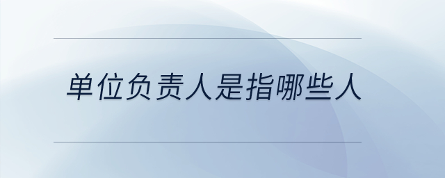 單位負(fù)責(zé)人是指哪些人？