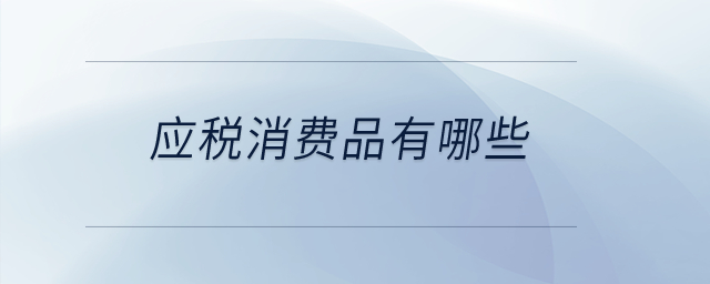 應(yīng)稅消費(fèi)品有哪些？