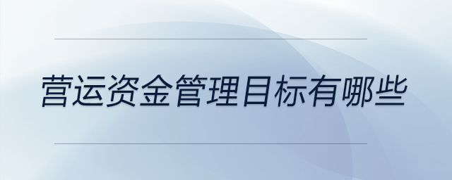 營運資金管理目標(biāo)有哪些