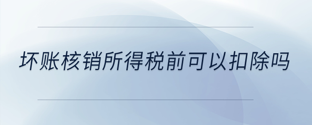 壞賬核銷所得稅前可以扣除嗎？