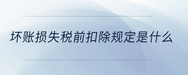 壞賬損失稅前扣除規(guī)定是什么？