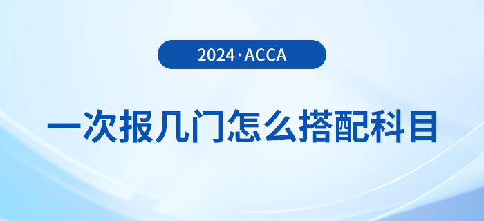 2024年acca考試一次報幾門？怎么搭配更合理？