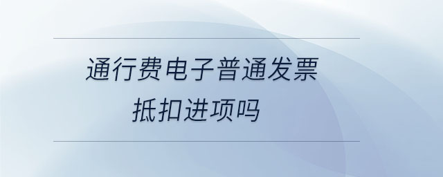 通行費(fèi)電子普通發(fā)票抵扣進(jìn)項(xiàng)嗎
