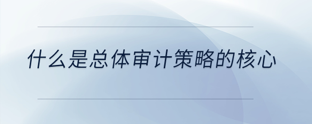 什么是總體審計策略的核心？