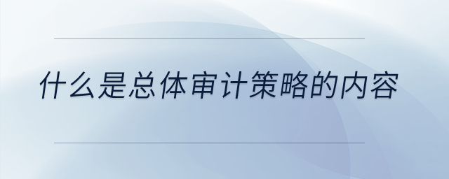 什么是總體審計(jì)策略的內(nèi)容？