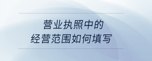 營(yíng)業(yè)執(zhí)照中的經(jīng)營(yíng)范圍如何填寫？