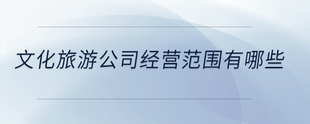 文化旅游公司經(jīng)營(yíng)范圍有哪些？