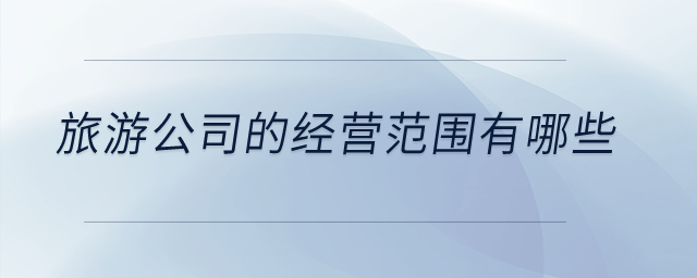 旅游公司的經(jīng)營范圍有哪些？