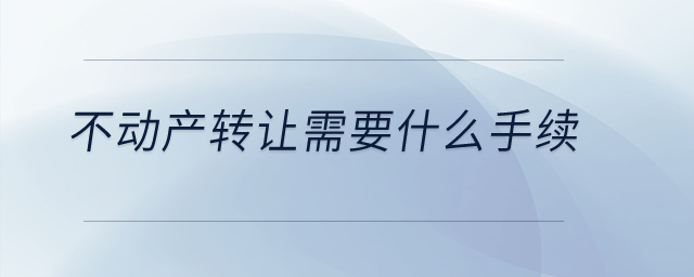 不動(dòng)產(chǎn)轉(zhuǎn)讓需要什么手續(xù)？
