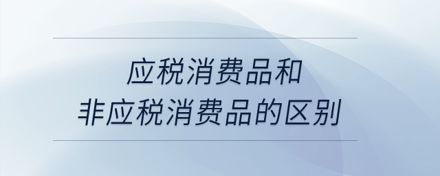 應(yīng)稅消費品和非應(yīng)稅消費品的區(qū)別？