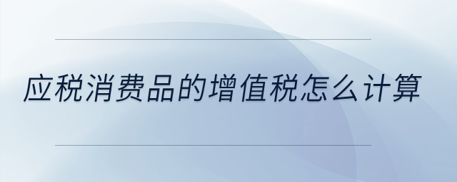 應(yīng)稅消費品的增值稅怎么計算？