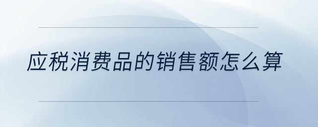 應(yīng)稅消費(fèi)品的銷售額怎么算？