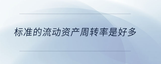 標(biāo)準(zhǔn)的流動(dòng)資產(chǎn)周轉(zhuǎn)率是好多