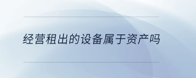 經(jīng)營租出的設(shè)備屬于資產(chǎn)嗎