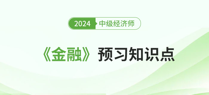 必學(xué)干貨：2024年中級(jí)經(jīng)濟(jì)師《金融》預(yù)習(xí)知識(shí)點(diǎn)！