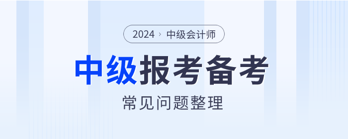 2024年中級會(huì)計(jì)師考試報(bào)考&備考常見問題整理