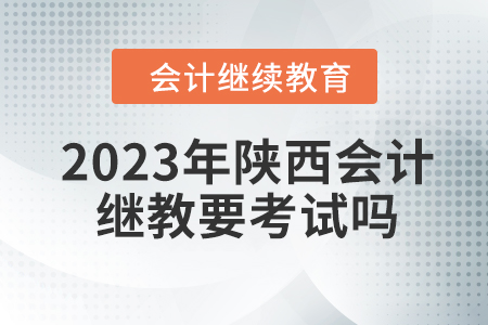 2023年陜西會計繼續(xù)教育要考試嗎？