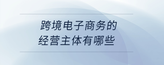 跨境電子商務的經(jīng)營主體有哪些？