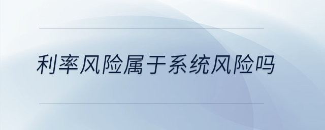 利率風(fēng)險(xiǎn)屬于系統(tǒng)風(fēng)險(xiǎn)嗎？