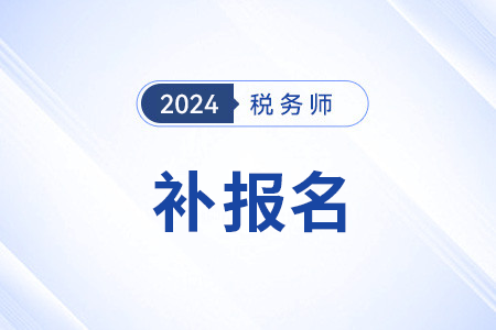 2024稅務(wù)師補(bǔ)報(bào)的具體時(shí)間是什么