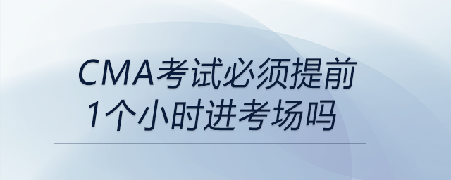 cma考試必須提前1個小時進(jìn)考場嗎