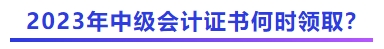 2023年中級會計證書何時領取？