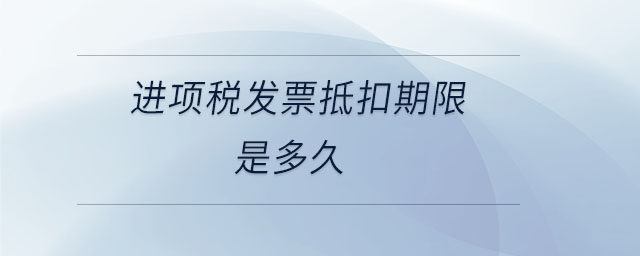 進(jìn)項稅發(fā)票抵扣期限是多久