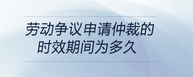 勞動(dòng)爭(zhēng)議申請(qǐng)仲裁的時(shí)效期間為多久