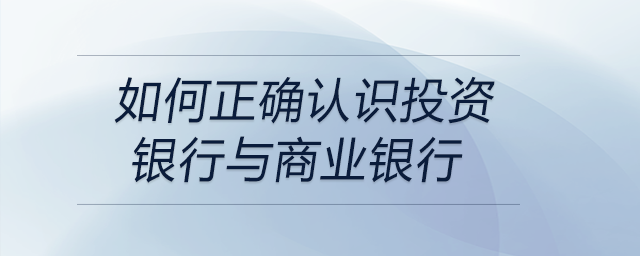 如何正確認(rèn)識投資銀行與商業(yè)銀行