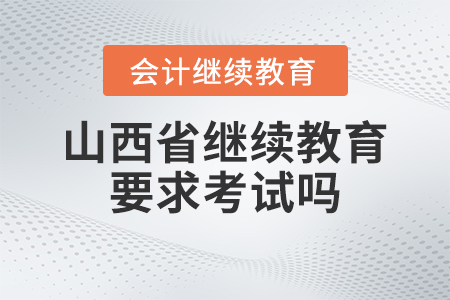 2023年山西省會計繼續(xù)教育要求考試嗎？