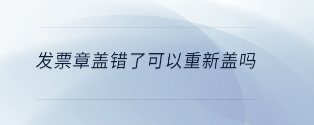 發(fā)票章蓋錯(cuò)了可以重新蓋嗎