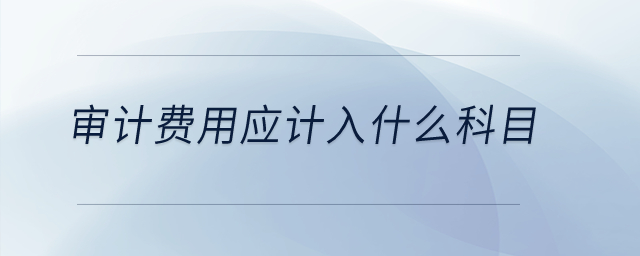 審計(jì)費(fèi)用應(yīng)計(jì)入什么科目？