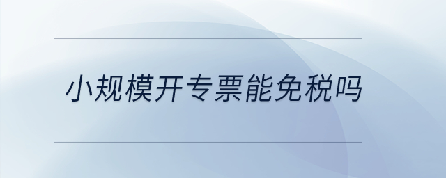 小規(guī)模開專票能免稅嗎？