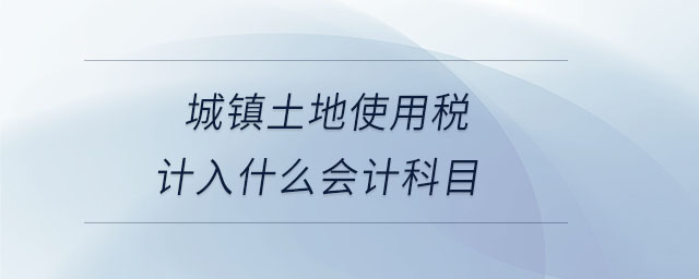 城鎮(zhèn)土地使用稅計(jì)入什么會(huì)計(jì)科目