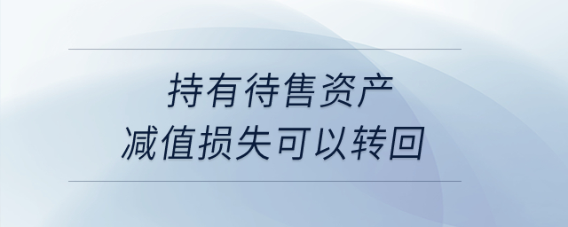 持有待售資產(chǎn)減值損失可以轉(zhuǎn)回？