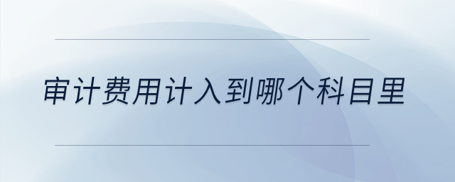 審計(jì)費(fèi)用計(jì)入到哪個(gè)科目里？