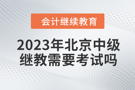 2023年北京中級(jí)會(huì)計(jì)繼續(xù)教育需要考試嗎？