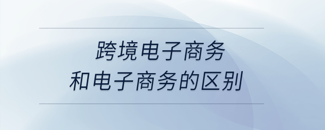 跨境電子商務(wù)和電子商務(wù)的區(qū)別？