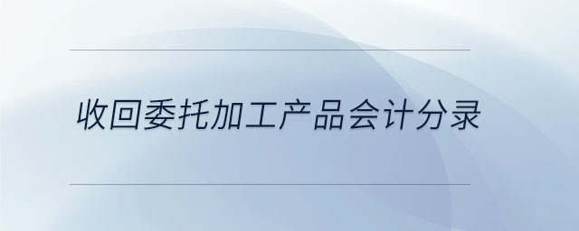 收回委托加工產(chǎn)品會計(jì)分錄