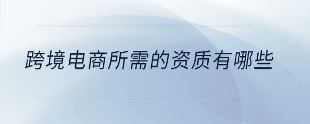 跨境電商所需的資質(zhì)有哪些？